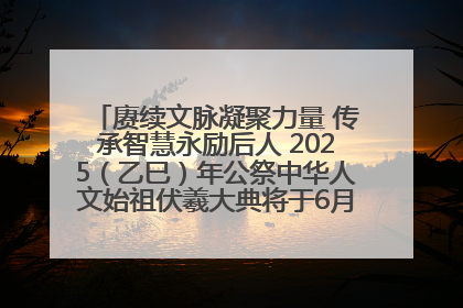 赓续文脉凝聚力量 传承智慧永励后人 2025（乙巳）年公祭中华人文始祖伏羲大典将于6月21日在天水隆重举行