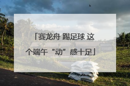 赛龙舟 踢足球 这个端午“动”感十足