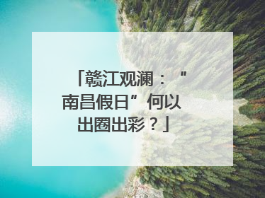 赣江观澜：“南昌假日”何以出圈出彩？