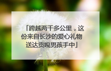 跨越两千多公里，这份来自长沙的爱心礼物送达贡嘎男孩手中