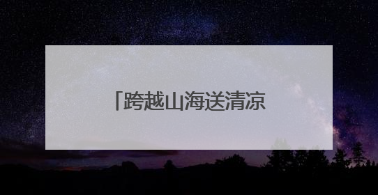 跨越山海送清凉，助力祖国海防“零距离”关怀