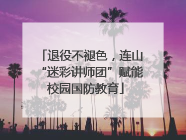退役不褪色，连山“迷彩讲师团”赋能校园国防教育