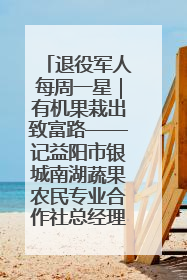 退役军人每周一星｜有机果栽出致富路——记益阳市银城南湖蔬果农民专业合作社总经理晏桂明