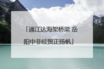 通江达海架桥梁 岳阳中非经贸正扬帆