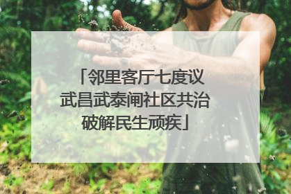 邻里客厅七度议 武昌武泰闸社区共治破解民生顽疾