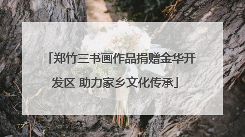 郑竹三书画作品捐赠金华开发区 助力家乡文化传承