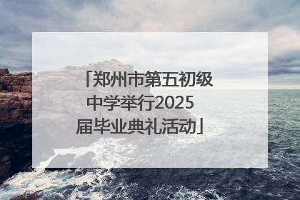 郑州市第五初级中学举行2025届毕业典礼活动