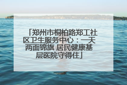 郑州市桐柏路郑工社区卫生服务中心：一天两面锦旗 居民健康基层医院守得住