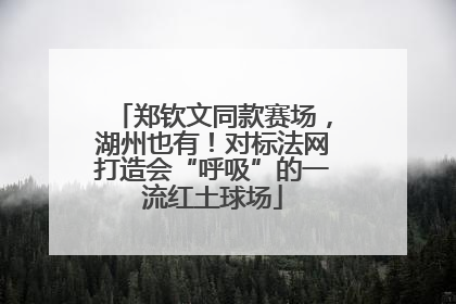 郑钦文同款赛场，湖州也有！对标法网打造会“呼吸”的一流红土球场