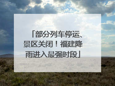部分列车停运、景区关闭！福建降雨进入最强时段