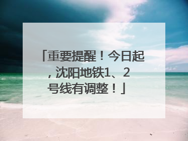 重要提醒！今日起，沈阳地铁1、2 号线有调整！