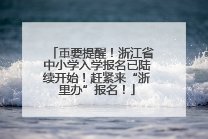 重要提醒！浙江省中小学入学报名已陆续开始！赶紧来“浙里办”报名！