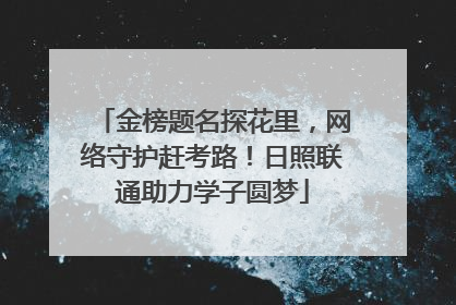 金榜题名探花里，网络守护赶考路！日照联通助力学子圆梦