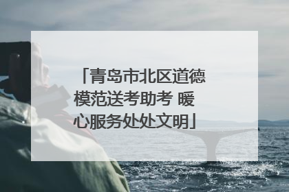 青岛市北区道德模范送考助考 暖心服务处处文明