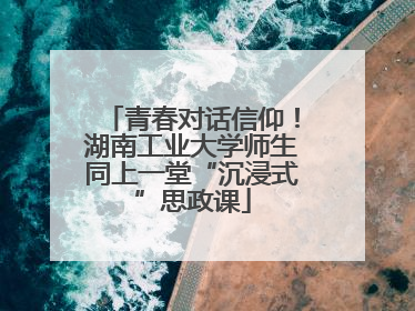 青春对话信仰！湖南工业大学师生同上一堂“沉浸式”思政课