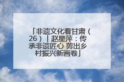 非遗文化看甘肃（26）丨赵星萍：传承非遗匠心 剪出乡村振兴新画卷