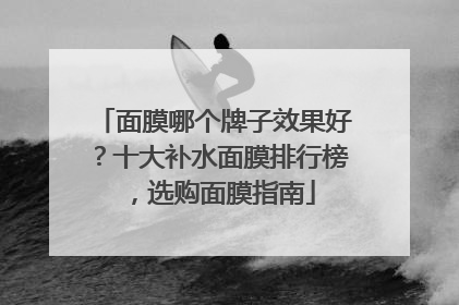 面膜哪个牌子效果好？十大补水面膜排行榜，选购面膜指南