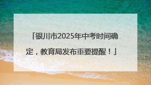银川市2025年中考时间确定，教育局发布重要提醒！