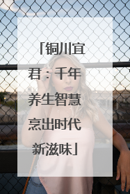 铜川宜君：千年养生智慧烹出时代新滋味
