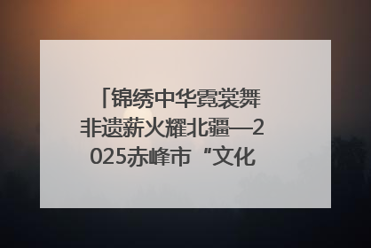 锦绣中华霓裳舞 非遗薪火耀北疆—2025赤峰市“文化和自然遗产日”非遗宣传展示活动纪实