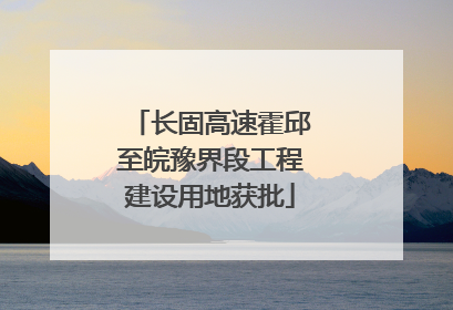长固高速霍邱至皖豫界段工程建设用地获批