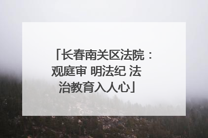 长春南关区法院：观庭审 明法纪 法治教育入人心