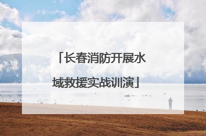长春消防开展水域救援实战训演