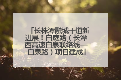 长株潭融城干道新进展！白庭路（长潭西高速白泉联络线—白泉路）项目建成