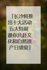 长沙将推出十大活动五大特展 邀你共赴文化和自然遗产日盛宴