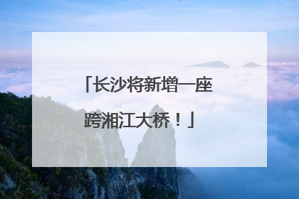 长沙将新增一座跨湘江大桥！