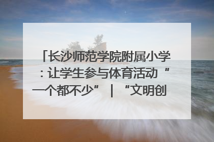 长沙师范学院附属小学：让学生参与体育活动“一个都不少”｜“文明创建耀三湘”专栏