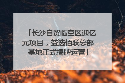 长沙自贸临空区迎亿元项目，益选佰联总部基地正式揭牌运营