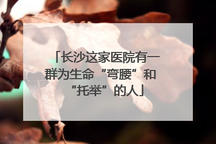 长沙这家医院有一群为生命“弯腰”和“托举”的人