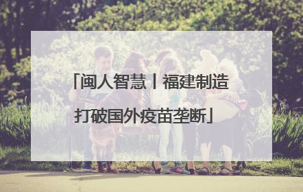闽人智慧丨福建制造 打破国外疫苗垄断