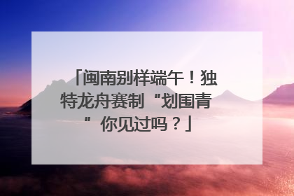 闽南别样端午！独特龙舟赛制“划围青”你见过吗？