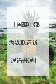 闽赣中部海铁联运新通道开通