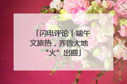闪电评论丨端午文旅热，齐鲁大地“火”出圈