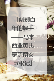 阔别百年的握手——马来西亚黄氏宗亲南安寻根记