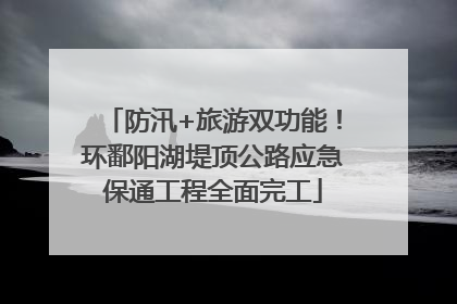 防汛+旅游双功能！环鄱阳湖堤顶公路应急保通工程全面完工