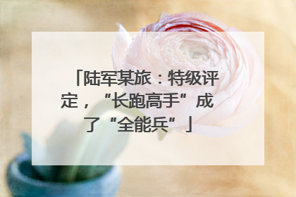 陆军某旅：特级评定，“长跑高手”成了“全能兵”