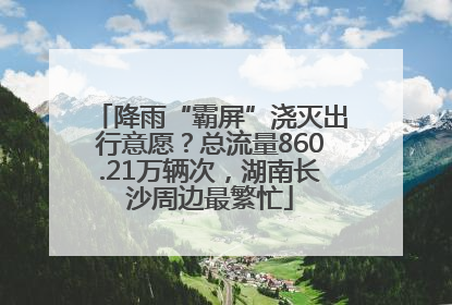 降雨“霸屏”浇灭出行意愿？总流量860.21万辆次，湖南长沙周边最繁忙