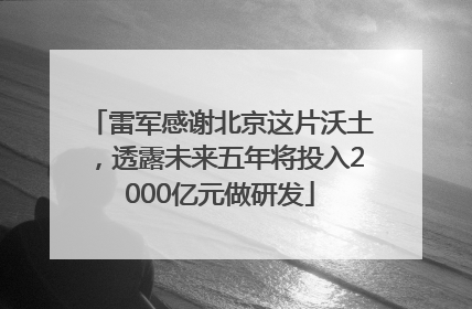 雷军感谢北京这片沃土，透露未来五年将投入2000亿元做研发