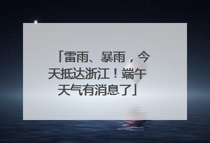 雷雨、暴雨，今天抵达浙江！端午天气有消息了