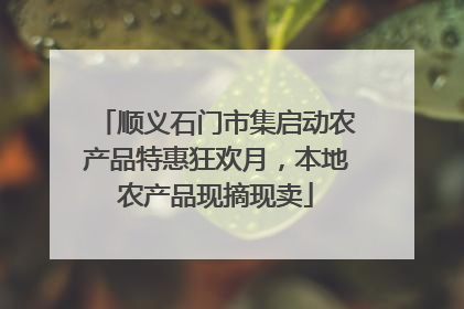 顺义石门市集启动农产品特惠狂欢月，本地农产品现摘现卖