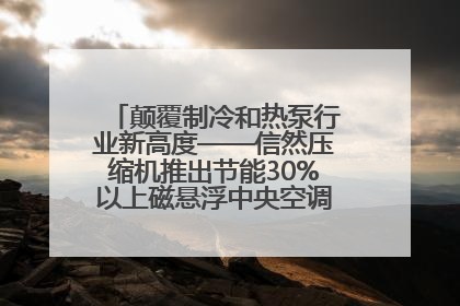 颠覆制冷和热泵行业新高度——信然压缩机推出节能30%以上磁悬浮中央空调和磁悬浮热泵