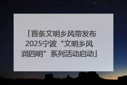 首条文明乡风带发布 2025宁波“文明乡风润四明”系列活动启动