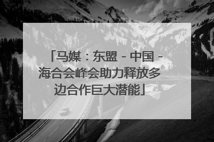 马媒：东盟－中国－海合会峰会助力释放多边合作巨大潜能