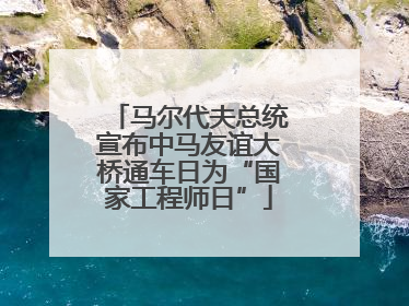 马尔代夫总统宣布中马友谊大桥通车日为“国家工程师日”