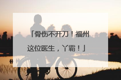 骨伤不开刀！福州这位医生，丫霸！