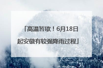 高温暂歇！6月18日起安徽有较强降雨过程